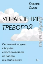 Управление тревогой. Системный подход к борьбе с беспокойством на работе и в отношениях