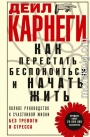 Как перестать беспокоиться и начать жить. Полное руководство к счастливой жизни без тревоги и стресса