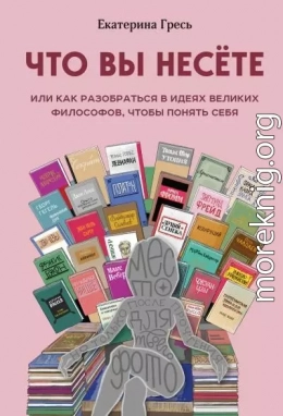 Что вы несете, или Как разобраться в идеях великих философов, чтобы понять себя