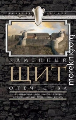 Каменный щит Отечества. Старая Ладога, Копорье, Выборг, Ивангород, Шлиссельбург, Ландскрона-Ниеншанц, Петропавловская крепость