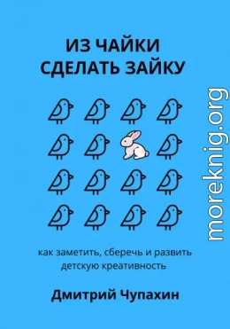 Из чайки сделать зайку: как заметить, сберечь и развить детскую креативность