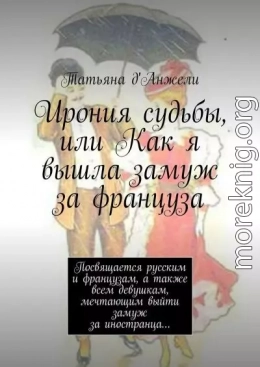 Ирония судьбы, или Как я вышла замуж за француза. Посвящается русским и французам, а также всем девушкам, мечтающим выйти замуж за иностранца…