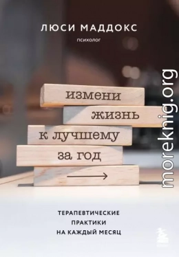 Измени жизнь к лучшему за год. Терапевтические практики на каждый месяц