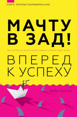 Мачту в зад! Вперёд к успеху. Как нестись по жизни на всех парусах, пока не отдал концы