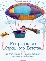 Мы родом из страшного детства, или Как стать хозяином своего прошлого, настоящего и будущего