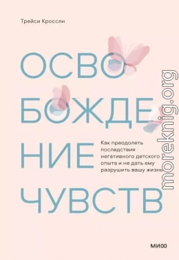 Освобождение чувств. Как преодолеть последствия негативного детского опыта и не дать ему разрушить вашу жизнь