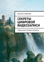 Секреты цифровой видеозаписи. Подсказки профессионала (полная книга)