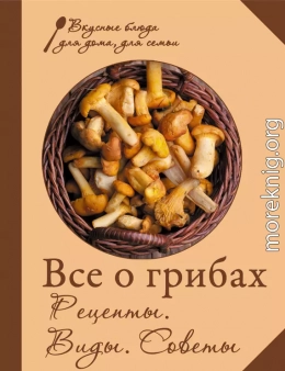 Все о грибах. Рецепты. Виды. Советы