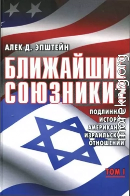 Ближайшие союзники? Подлинная история американо-израильских отношений. Том I. Эпоха межгосударственных войн: от Второй мировой до Войны Судного дня. 1945–1973