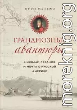 Грандиозные авантюры. Николай Резанов и мечта о Русской Америке