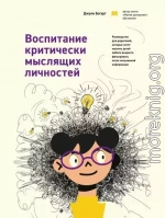 Воспитание критически мыслящих личностей. Руководство для родителей, которые хотят научить детей любого возраста фильтровать поток получаемой информации