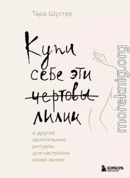 Купи себе эти чертовы лилии. И другие целительные ритуалы для настройки своей жизни