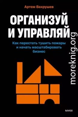 Организуй и управляй. Как перестать тушить пожары и начать масштабировать бизнес