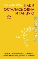 Как я осталась одна и танцую. Первый самоучитель счастливого одиночества для девушек и женщин