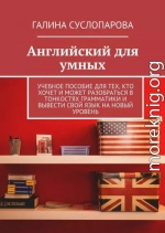 Английский для умных. Учебное пособие для тех, кто хочет и может разобраться в тонкостях грамматики и вывести свой язык на новый уровень