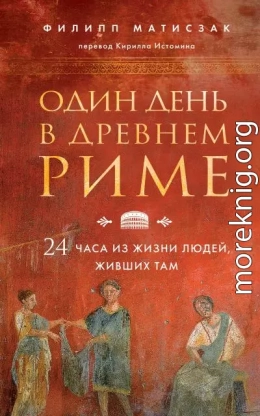 Один день в Древнем Риме. 24 часа из жизни людей, живших там