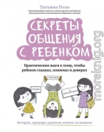 Секреты общения с ребенком. Практические шаги к тому, чтобы ребенок слышал, понимал и доверял