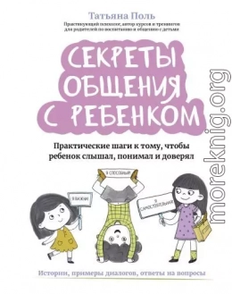Секреты общения с ребенком. Практические шаги к тому, чтобы ребенок слышал, понимал и доверял