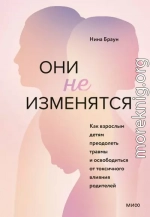 Они не изменятся. Как взрослым детям преодолеть травмы и освободиться от токсичного влияния родителей