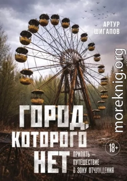Город, которого нет. Припять – путешествие в зону отчуждения
