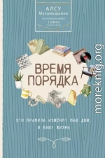 Время порядка. Эти правила изменят ваш дом. И вашу жизнь