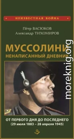 Муссолини: ненаписанный дневник. От первого дня до последнего (29 июля 1883 года – 28 апреля 1945 года)