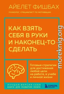Как взять себя в руки и наконец-то сделать. Готовые стратегии для достижения любой цели на работе, в учебе и личной жизни