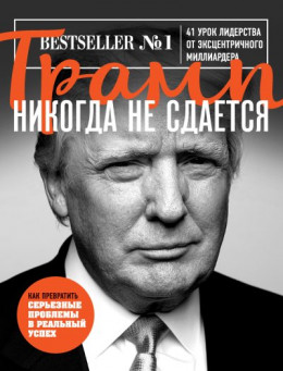 Трамп никогда не сдается. 41 урок лидерства от эксцентричного миллиардера