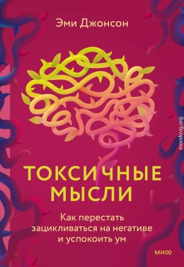 Токсичные мысли. Как перестать зацикливаться на негативе и успокоить ум