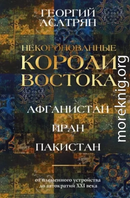 Некоронованные короли Востока: Афганистан, Иран, Пакистан. От племенного устройства до автократий XXI века