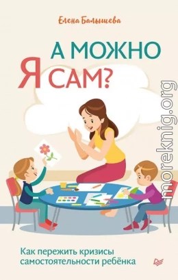 А можно я сам? Как пережить кризисы самостоятельности ребёнка