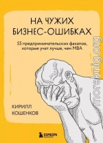 На чужих бизнес-ошибках. 55 предпринимательских факапов, которые учат лучше, чем МБА