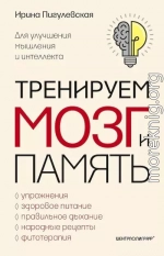 Тренируем мозг и память. Здоровое питание, правильное дыхание, физические упражнения, народные рецепты, фитотерапия для улучшения мышления и интеллекта