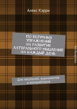 130 безумных упражнений на развитие латерального мышления на каждый день. Для писателей, журналистов и копирайтеров