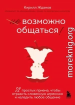 Возможно общаться! 52 простых приема, чтобы отразить словесную агрессию и наладить любое общение