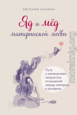 Яд и мед материнской любви. Путь к изменениям непростых отношений между матерью и дочерью
