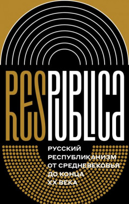 Res Publica. Русский республиканизм от Средневековья до конца XX века (коллективная монография)