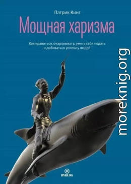 Мощная харизма. Как нравиться, очаровывать, уметь себя подать и добиваться успеха у людей