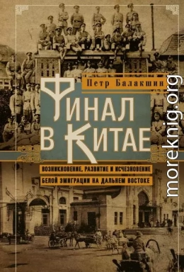Финал в Китае. Возникновение, развитие и исчезновение белой эмиграции на Дальнем Востоке