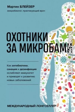 Охотники за микробами. Как антибиотики, санация и дезинфекция ослабляют иммунитет и приводят к развитию новых заболеваний