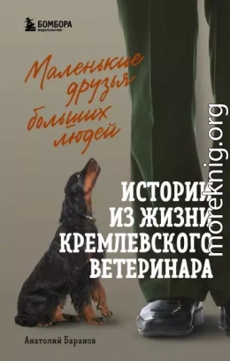 Маленькие друзья больших людей. Истории из жизни кремлевского ветеринара