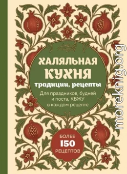 Халяльная кухня. Традиции, рецепты: для праздников, будней и поста, КБЖУ в каждом рецепте