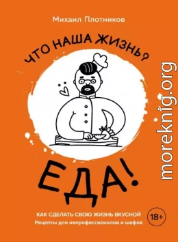 Что наша жизнь? Еда! Как сделать свою жизнь вкусной. Рецепты для непрофессионалов и шефов