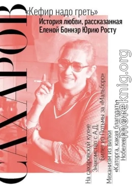 Сахаров. «Кефир надо греть». История любви, рассказанная Еленой Боннэр Юрию Росту