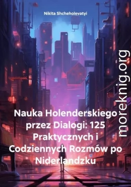 Nauka Holenderskiego przez Dialogi: 125 Praktycznych i Codziennych Rozmów po Niderlandzku