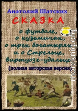 Сказка о футболе, о кузьмичах, о трех богатырях и о Стрельце, виртуозе-удальце