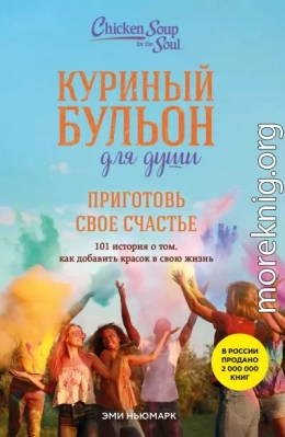 Куриный бульон для души. Приготовь свое счастье. 101 история о том, как добавить красок в свою жизнь