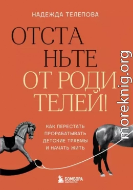 Отстаньте от родителей! Как перестать прорабатывать детские травмы и начать жить