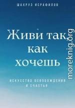 Живи так, как хочешь. Искусство освобождения и счастья