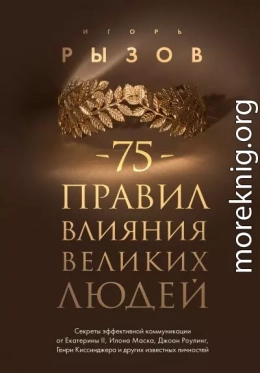 75 правил влияния великих людей. Секреты эффективной коммуникации от Екатерины II, Илона Маска, Джоан Роулинг, Генри Киссинджера и других известных личностей